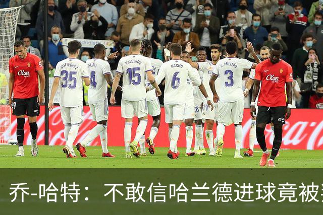 乔-哈特：不敢信哈兰德进球竟被判有效，恩佐影响防守球员
