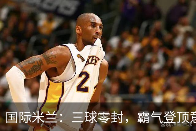国际米兰：三球零封，霸气登顶意甲榜首！